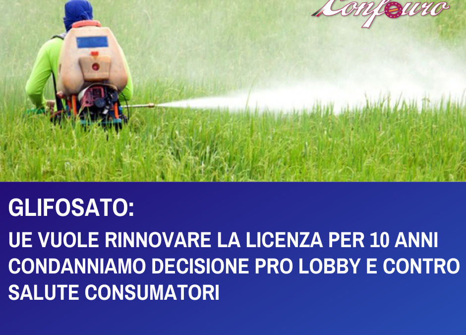 GLIFOSATO: PROPOSTA PROROGA PER 10 ANNICONDANNIAMO DECISIONE PRO LOBBY E CONTRO SALUTE CONSUMATORI